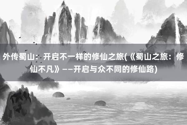 外传蜀山：开启不一样的修仙之旅(《蜀山之旅：修仙不凡》——开启与众不同的修仙路)