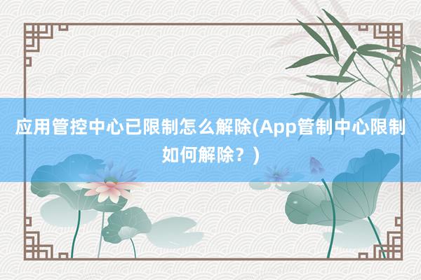 应用管控中心已限制怎么解除(App管制中心限制如何解除？)