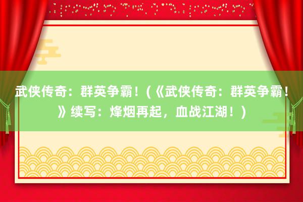 武侠传奇：群英争霸！(《武侠传奇：群英争霸！》续写：烽烟再起，血战江湖！)